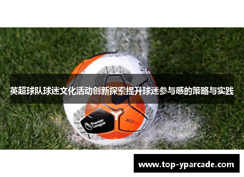 英超球队球迷文化活动创新探索提升球迷参与感的策略与实践 英超球队球迷文化活动创新探索提升球迷参与感的策略与实践