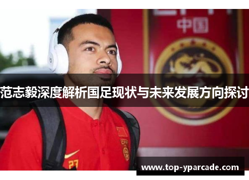 范志毅深度解析国足现状与未来发展方向探讨 范志毅深度解析国足现状与未来发展方向探讨