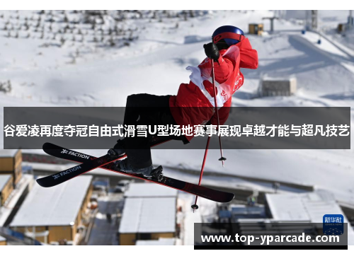 谷爱凌再度夺冠自由式滑雪U型场地赛事展现卓越才能与超凡技艺 谷爱凌再度夺冠自由式滑雪U型场地赛事展现卓越才能与超凡技艺