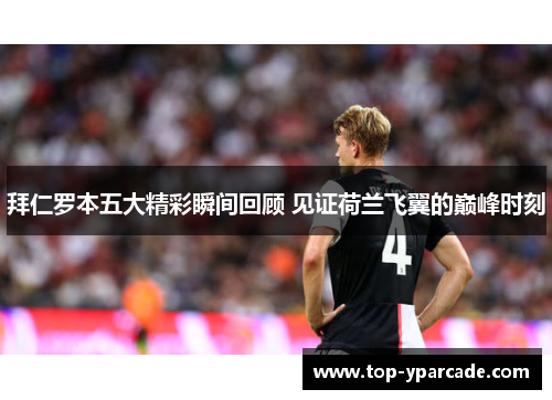拜仁罗本五大精彩瞬间回顾 见证荷兰飞翼的巅峰时刻 拜仁罗本五大精彩瞬间回顾 见证荷兰飞翼的巅峰时刻