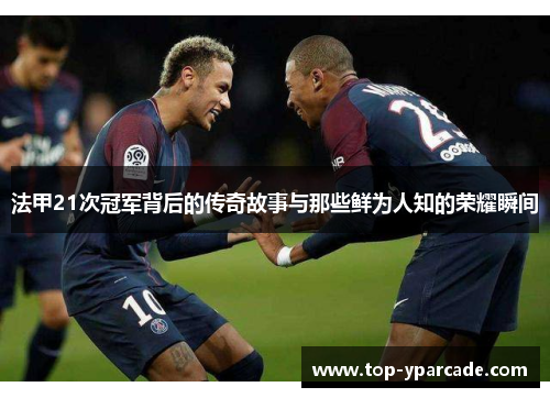 法甲21次冠军背后的传奇故事与那些鲜为人知的荣耀瞬间