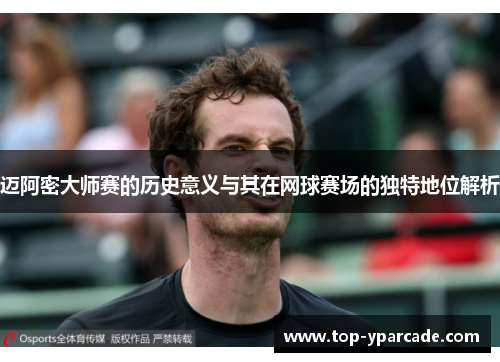 迈阿密大师赛的历史意义与其在网球赛场的独特地位解析 迈阿密大师赛的历史意义与其在网球赛场的独特地位解析