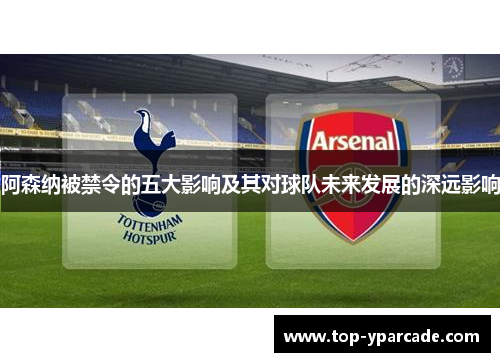 阿森纳被禁令的五大影响及其对球队未来发展的深远影响 阿森纳被禁令的五大影响及其对球队未来发展的深远影响