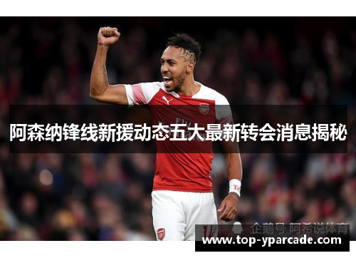 阿森纳锋线新援动态五大最新转会消息揭秘