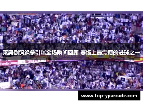 莱奥倒钩绝杀引爆全场瞬间回顾 赛场上最震撼的进球之一