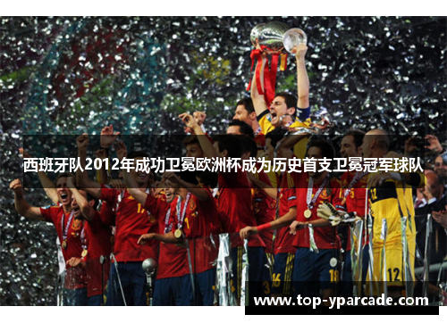 西班牙队2012年成功卫冕欧洲杯成为历史首支卫冕冠军球队