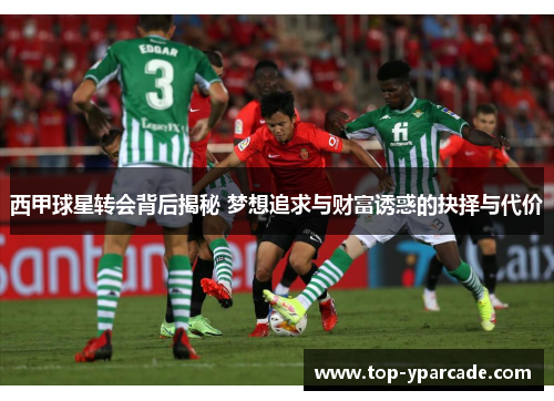 西甲球星转会背后揭秘 梦想追求与财富诱惑的抉择与代价 西甲球星转会背后揭秘 梦想追求与财富诱惑的抉择与代价