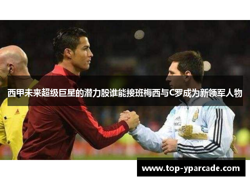 西甲未来超级巨星的潜力股谁能接班梅西与C罗成为新领军人物 西甲未来超级巨星的潜力股谁能接班梅西与C罗成为新领军人物