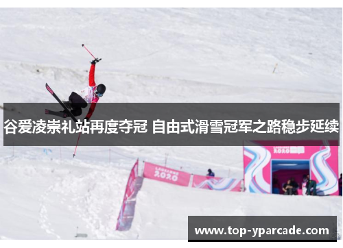 谷爱凌崇礼站再度夺冠 自由式滑雪冠军之路稳步延续 谷爱凌崇礼站再度夺冠 自由式滑雪冠军之路稳步延续