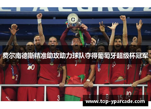 费尔南德斯精准助攻助力球队夺得葡萄牙超级杯冠军 费尔南德斯精准助攻助力球队夺得葡萄牙超级杯冠军