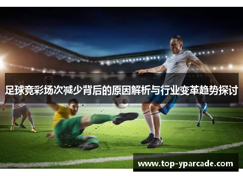 足球竞彩场次减少背后的原因解析与行业变革趋势探讨 足球竞彩场次减少背后的原因解析与行业变革趋势探讨