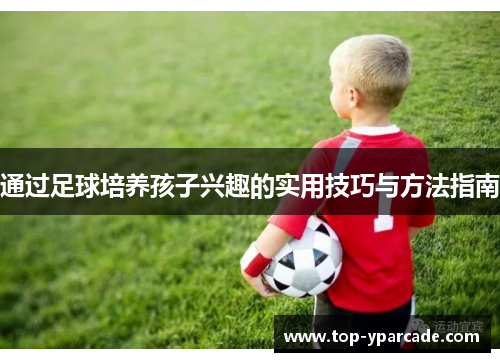 通过足球培养孩子兴趣的实用技巧与方法指南