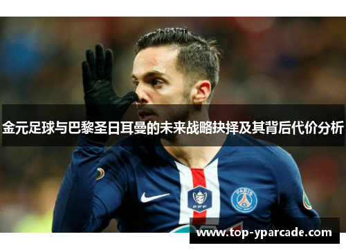 金元足球与巴黎圣日耳曼的未来战略抉择及其背后代价分析 金元足球与巴黎圣日耳曼的未来战略抉择及其背后代价分析