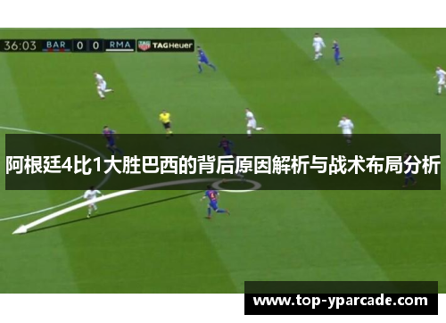 阿根廷4比1大胜巴西的背后原因解析与战术布局分析 阿根廷4比1大胜巴西的背后原因解析与战术布局分析