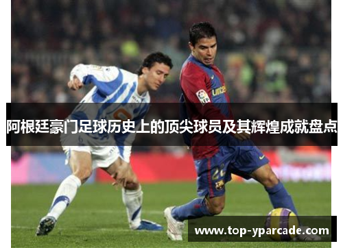 阿根廷豪门足球历史上的顶尖球员及其辉煌成就盘点 阿根廷豪门足球历史上的顶尖球员及其辉煌成就盘点