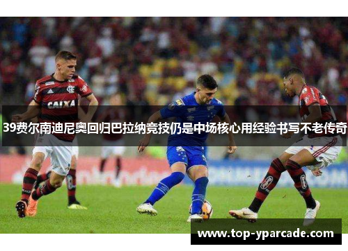 39费尔南迪尼奥回归巴拉纳竞技仍是中场核心用经验书写不老传奇 39费尔南迪尼奥回归巴拉纳竞技仍是中场核心用经验书写不老传奇