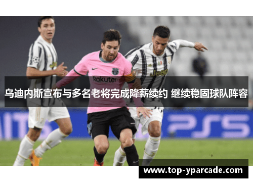 乌迪内斯宣布与多名老将完成降薪续约 继续稳固球队阵容 乌迪内斯宣布与多名老将完成降薪续约 继续稳固球队阵容