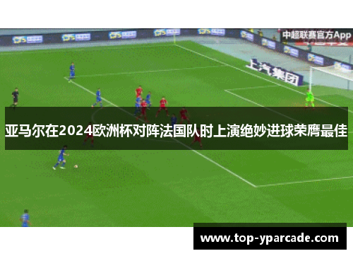 亚马尔在2024欧洲杯对阵法国队时上演绝妙进球荣膺最佳 亚马尔在2024欧洲杯对阵法国队时上演绝妙进球荣膺最佳
