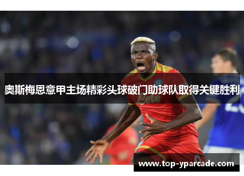 奥斯梅恩意甲主场精彩头球破门助球队取得关键胜利 奥斯梅恩意甲主场精彩头球破门助球队取得关键胜利