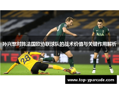 孙兴慜对阵法国欧协联球队的战术价值与关键作用解析 孙兴慜对阵法国欧协联球队的战术价值与关键作用解析