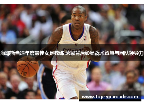 海耶斯当选年度最佳女足教练 荣耀背后彰显战术智慧与团队领导力