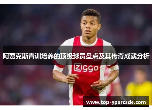 阿贾克斯青训培养的顶级球员盘点及其传奇成就分析