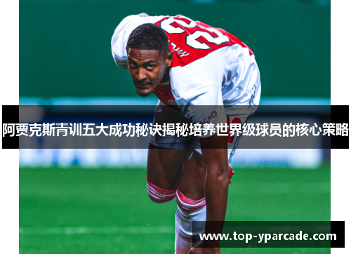 阿贾克斯青训五大成功秘诀揭秘培养世界级球员的核心策略