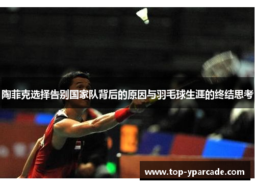 陶菲克选择告别国家队背后的原因与羽毛球生涯的终结思考