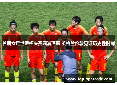 首届女足世俱杯决赛圆满落幕 英格兰伦敦见证历史性时刻