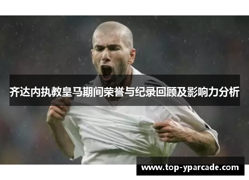 齐达内执教皇马期间荣誉与纪录回顾及影响力分析