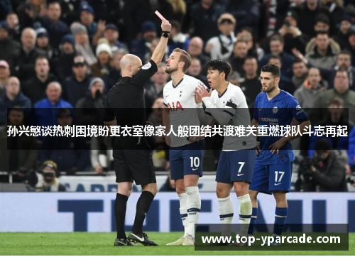 孙兴慜谈热刺困境盼更衣室像家人般团结共渡难关重燃球队斗志再起 孙兴慜谈热刺困境盼更衣室像家人般团结共渡难关重燃球队斗志再起