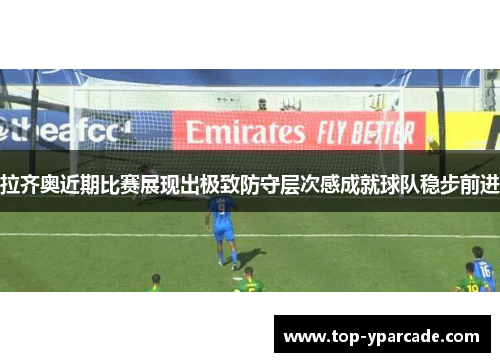 拉齐奥近期比赛展现出极致防守层次感成就球队稳步前进 拉齐奥近期比赛展现出极致防守层次感成就球队稳步前进