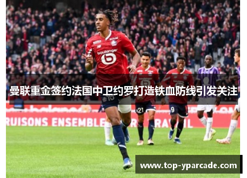 曼联重金签约法国中卫约罗打造铁血防线引发关注 曼联重金签约法国中卫约罗打造铁血防线引发关注