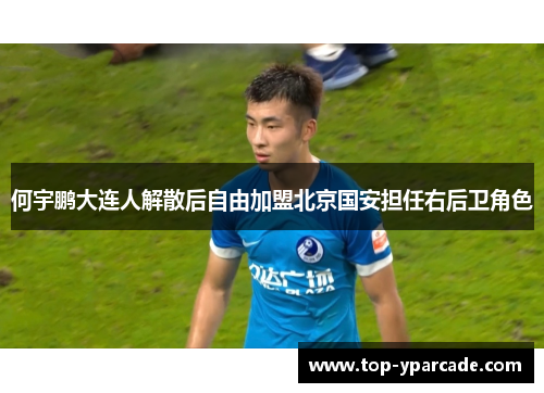 何宇鹏大连人解散后自由加盟北京国安担任右后卫角色 何宇鹏大连人解散后自由加盟北京国安担任右后卫角色