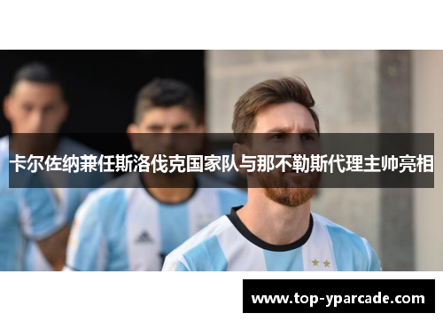 卡尔佐纳兼任斯洛伐克国家队与那不勒斯代理主帅亮相 卡尔佐纳兼任斯洛伐克国家队与那不勒斯代理主帅亮相