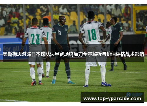 奥斯梅恩对阵日本球队法甲赛场统治力全景解析与价值评估战术影响 奥斯梅恩对阵日本球队法甲赛场统治力全景解析与价值评估战术影响