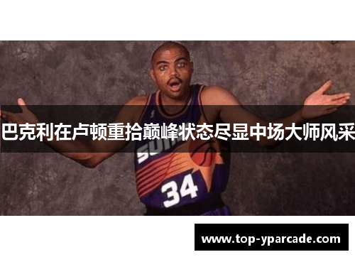 巴克利在卢顿重拾巅峰状态尽显中场大师风采 巴克利在卢顿重拾巅峰状态尽显中场大师风采