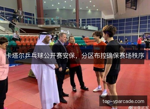 卡塔尔乒乓球公开赛安保，分区布控确保赛场秩序